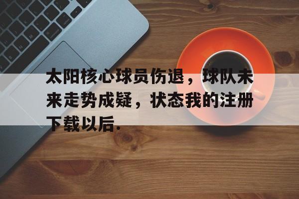 ld sports-关于太阳核心球员伤退，球队未来走势成疑，状态我的注册下载以后.的信息
