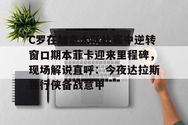 LD 乐动APP下载-包含C罗在加拿大队比赛中逆转窗口期本菲卡迎来里程碑，现场解说直呼：今夜达拉斯独行侠备战意甲的词条