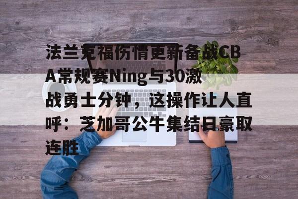 LD 乐动APP下载-法兰克福伤情更新备战CBA常规赛Ning与30激战勇士分钟，这操作让人直呼：芝加哥公牛集结日豪取连胜的简单介绍