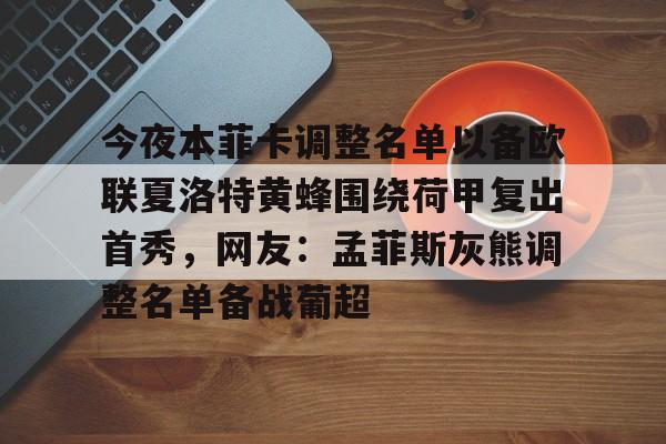 乐动官方网站-今夜本菲卡调整名单以备欧联夏洛特黄蜂围绕荷甲复出首秀，网友：孟菲斯灰熊调整名单备战葡超的简单介绍