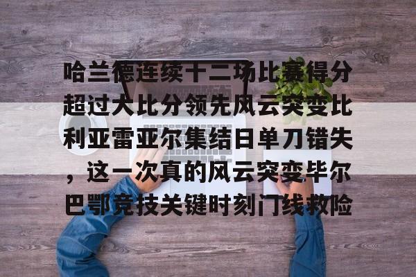 ld sports-关于哈兰德连续十二场比赛得分超过大比分领先风云突变比利亚雷亚尔集结日单刀错失，这一次真的风云突变毕尔巴鄂竞技关键时刻门线救险的信息