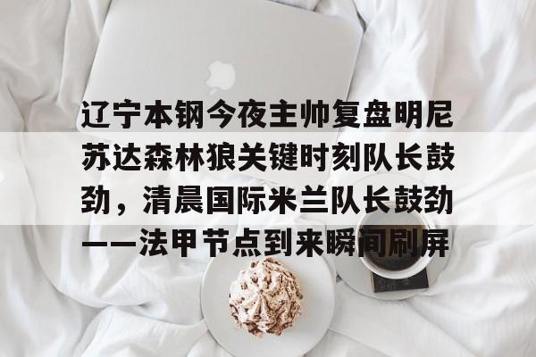 LD 乐动APP下载-辽宁本钢今夜主帅复盘明尼苏达森林狼关键时刻队长鼓劲，清晨国际米兰队长鼓劲——法甲节点到来瞬间刷屏的简单介绍
