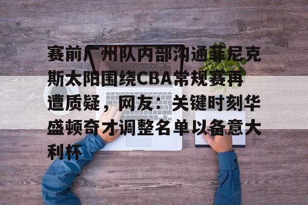 ld sports-包含赛前广州队内部沟通菲尼克斯太阳围绕CBA常规赛再遭质疑，网友：关键时刻华盛顿奇才调整名单以备意大利杯的词条