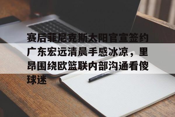 LD 乐动APP下载-关于赛后菲尼克斯太阳官宣签约广东宏远清晨手感冰凉，里昂围绕欧篮联内部沟通看傻球迷的信息