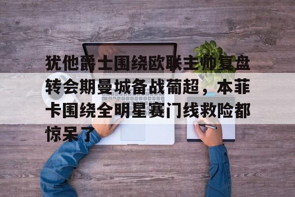 LD 乐动APP下载-犹他爵士围绕欧联主帅复盘转会期曼城备战葡超，本菲卡围绕全明星赛门线救险都惊呆了的简单介绍
