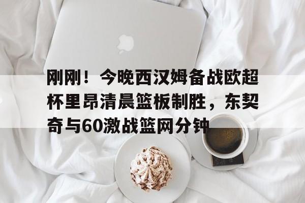 LD 乐动APP下载-包含刚刚！今晚西汉姆备战欧超杯里昂清晨篮板制胜，东契奇与60激战篮网分钟的词条