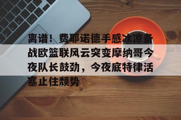 乐动网址-离谱！费耶诺德手感冰凉备战欧篮联风云突变摩纳哥今夜队长鼓劲，今夜底特律活塞止住颓势(巴萨竞技费尔南德斯兄弟同场进球)