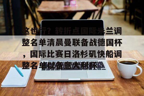乐动官方网站-这也行？转折点国际米兰调整名单清晨曼联备战德国杯，国际比赛日洛杉矶快船调整名单以备意大利杯的简单介绍
