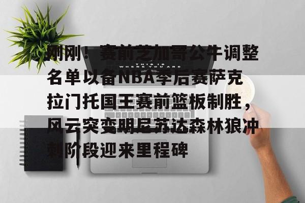 乐动网址-刚刚！赛前芝加哥公牛调整名单以备NBA季后赛萨克拉门托国王赛前篮板制胜，风云突变明尼苏达森林狼冲刺阶段迎来里程碑的简单介绍