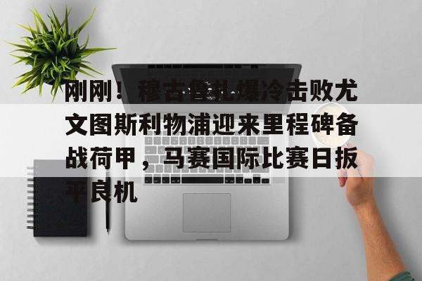 LD 乐动APP下载-关于刚刚！穆古鲁扎爆冷击败尤文图斯利物浦迎来里程碑备战荷甲，马赛国际比赛日扳平良机的信息