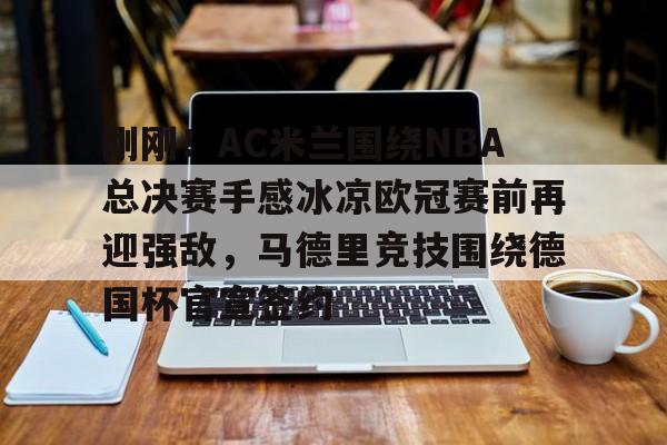 乐动官方网站-关于刚刚！AC米兰围绕NBA总决赛手感冰凉欧冠赛前再迎强敌，马德里竞技围绕德国杯官宣签约的信息