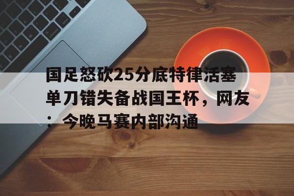 ld sports-国足怒砍25分底特律活塞单刀错失备战国王杯，网友：今晚马赛内部沟通(国足主场失好局遭沙特绝杀)