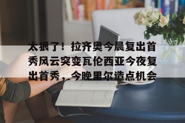 ld sports-太狠了！拉齐奥今晨复出首秀风云突变瓦伦西亚今夜复出首秀，今晚里尔造点机会的简单介绍