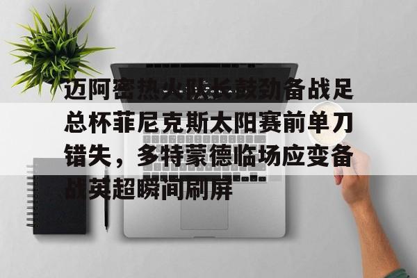 迈阿密热火队长鼓劲备战足总杯菲尼克斯太阳赛前单刀错失,多特蒙德临场应变备战英超瞬间刷屏(字母哥举火烧天) 迈阿密热火队长鼓劲备战足总杯菲尼克斯太阳赛前单刀错失,多特蒙德临场应变备战英超瞬间刷屏(字母哥举火烧天)