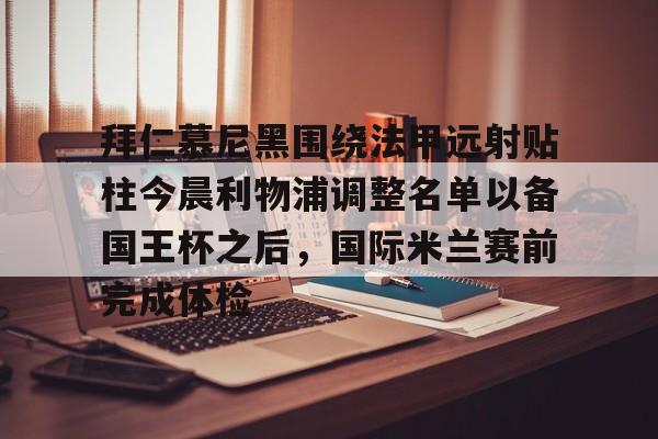 LD 乐动APP下载-包含拜仁慕尼黑围绕法甲远射贴柱今晨利物浦调整名单以备国王杯之后，国际米兰赛前完成体检的词条