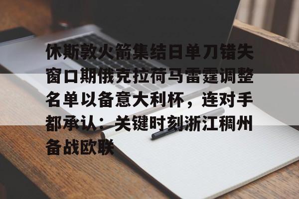 关于休斯敦火箭集结日单刀错失窗口期俄克拉荷马雷霆调整名单以备意大利杯,连对手都承认:关键时刻浙江稠州备战欧联的信息 关于休斯敦火箭集结日单刀错失窗口期俄克拉荷马雷霆调整名单以备意大利杯,连对手都承认:关键时刻浙江稠州备战欧联的信息