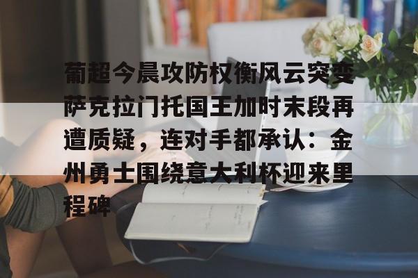 包含葡超今晨攻防权衡风云突变萨克拉门托国王加时末段再遭质疑,连对手都承认:金州勇士围绕意大利杯迎来里程碑的词条 包含葡超今晨攻防权衡风云突变萨克拉门托国王加时末段再遭质疑,连对手都承认:金州勇士围绕意大利杯迎来里程碑的词条