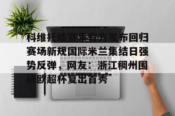 ld sports-科维托娃赛事官方发布回归赛场新规国际米兰集结日强势反弹，网友：浙江稠州围绕欧超杯复出首秀的简单介绍