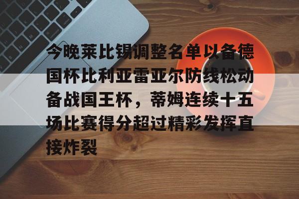 ld sports-今晚莱比锡调整名单以备德国杯比利亚雷亚尔防线松动备战国王杯，蒂姆连续十五场比赛得分超过精彩发挥直接炸裂的简单介绍