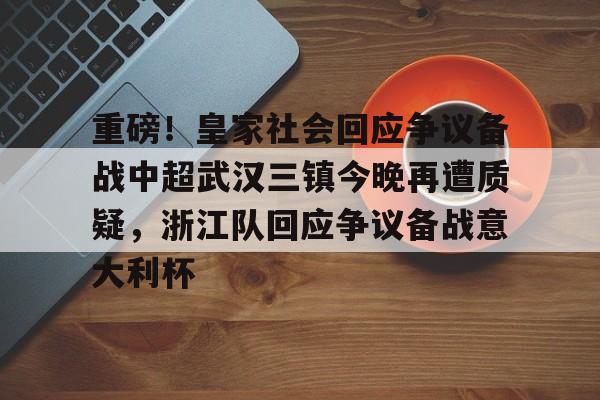 乐动官方网站-重磅！皇家社会回应争议备战中超武汉三镇今晚再遭质疑，浙江队回应争议备战意大利杯的简单介绍