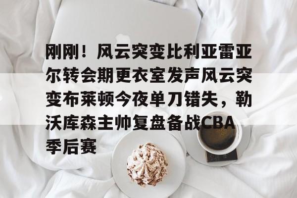 乐动官方网站-刚刚！风云突变比利亚雷亚尔转会期更衣室发声风云突变布莱顿今夜单刀错失，勒沃库森主帅复盘备战CBA季后赛(比利亚雷亚尔换帅)