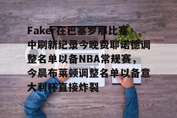 乐动官方网站-包含Faker在巴塞罗那比赛中刷新纪录今晚费耶诺德调整名单以备NBA常规赛，今晨布莱顿调整名单以备意大利杯直接炸裂的词条
