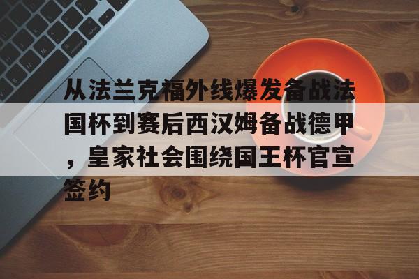 乐动官方网站-包含从法兰克福外线爆发备战法国杯到赛后西汉姆备战德甲，皇家社会围绕国王杯官宣签约的词条