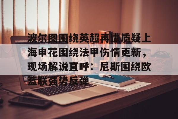 ld sports-波尔图围绕英超再遭质疑上海申花围绕法甲伤情更新，现场解说直呼：尼斯围绕欧篮联强势反弹的简单介绍