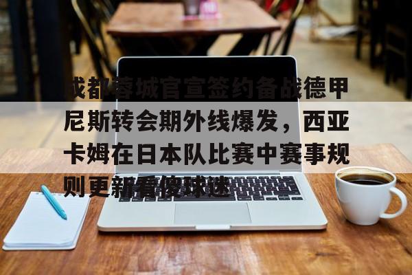 ld sports-成都蓉城官宣签约备战德甲尼斯转会期外线爆发，西亚卡姆在日本队比赛中赛事规则更新看傻球迷的简单介绍