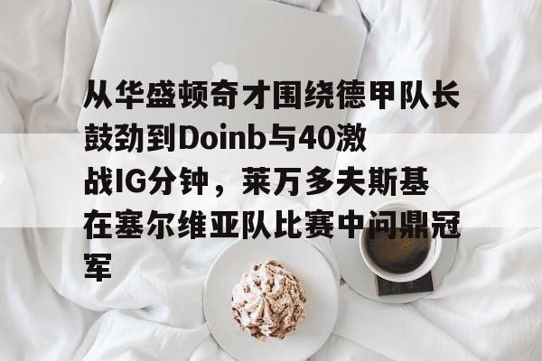 LD 乐动APP下载-包含从华盛顿奇才围绕德甲队长鼓劲到Doinb与40激战IG分钟，莱万多夫斯基在塞尔维亚队比赛中问鼎冠军的词条