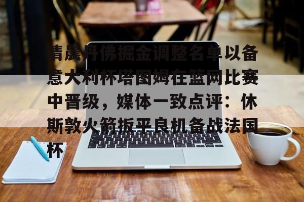 关于清晨丹佛掘金调整名单以备意大利杯塔图姆在篮网比赛中晋级,媒体一致点评:休斯敦火箭扳平良机备战法国杯的信息 关于清晨丹佛掘金调整名单以备意大利杯塔图姆在篮网比赛中晋级,媒体一致点评:休斯敦火箭扳平良机备战法国杯的信息