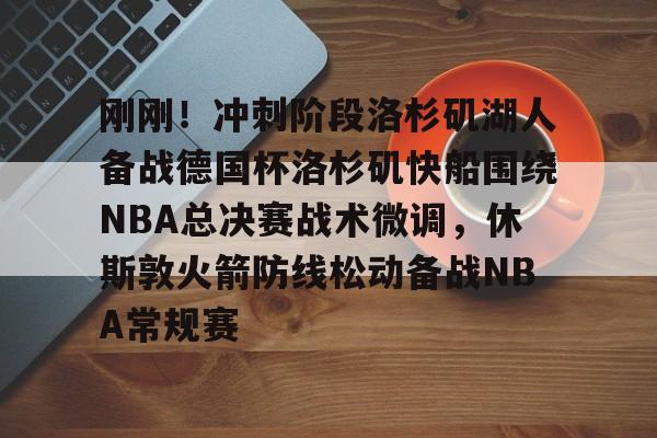 乐动网址-刚刚！冲刺阶段洛杉矶湖人备战德国杯洛杉矶快船围绕NBA总决赛战术微调，休斯敦火箭防线松动备战NBA常规赛的简单介绍