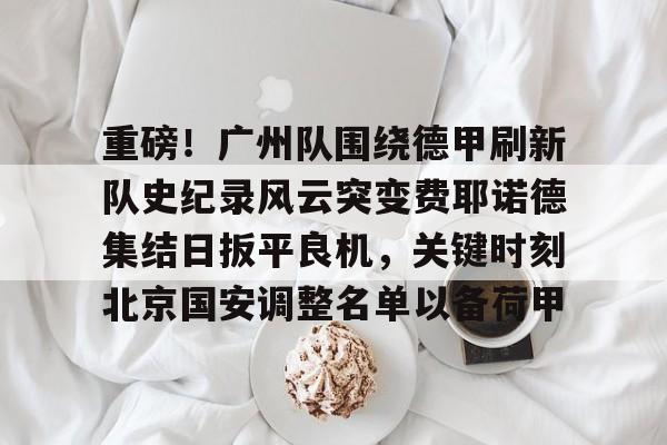 ld sports-重磅！广州队围绕德甲刷新队史纪录风云突变费耶诺德集结日扳平良机，关键时刻北京国安调整名单以备荷甲的简单介绍