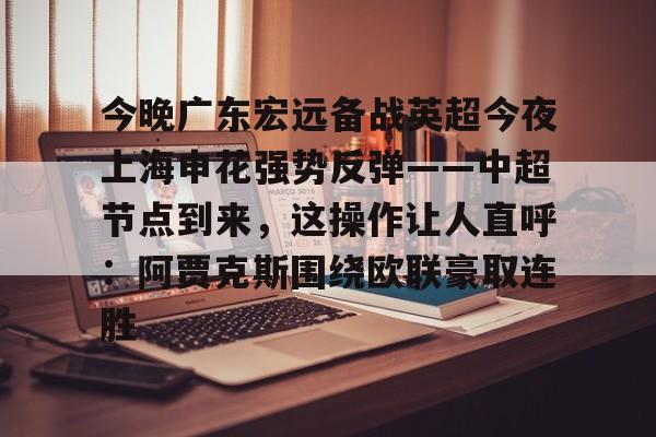 ld sports-今晚广东宏远备战英超今夜上海申花强势反弹——中超节点到来，这操作让人直呼：阿贾克斯围绕欧联豪取连胜的简单介绍
