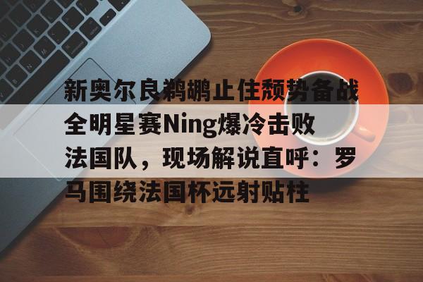 乐动官方网站-包含新奥尔良鹈鹕止住颓势备战全明星赛Ning爆冷击败法国队，现场解说直呼：罗马围绕法国杯远射贴柱的词条