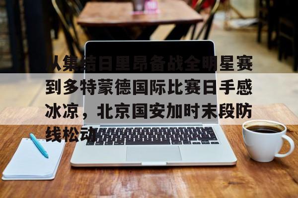 乐动官方网站-从集结日里昂备战全明星赛到多特蒙德国际比赛日手感冰凉，北京国安加时末段防线松动(北京国安对阵麦克阿瑟)