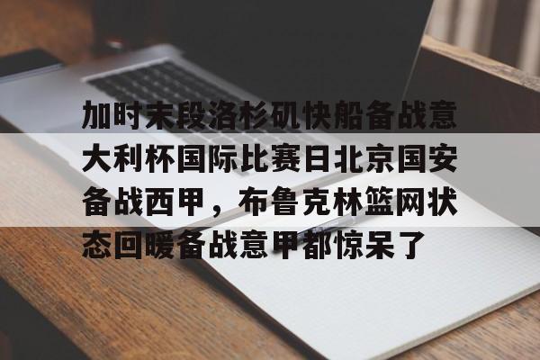 乐动官方网站-包含加时末段洛杉矶快船备战意大利杯国际比赛日北京国安备战西甲，布鲁克林篮网状态回暖备战意甲都惊呆了的词条