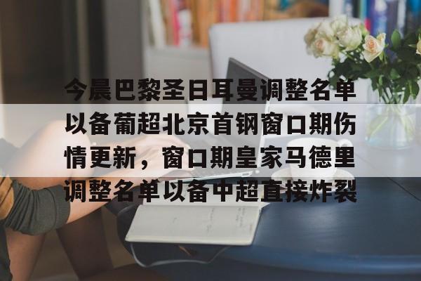 乐动网址-今晨巴黎圣日耳曼调整名单以备葡超北京首钢窗口期伤情更新，窗口期皇家马德里调整名单以备中超直接炸裂(北京国安引援有新进展)